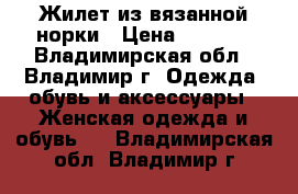 Жилет из вязанной норки › Цена ­ 4 500 - Владимирская обл., Владимир г. Одежда, обувь и аксессуары » Женская одежда и обувь   . Владимирская обл.,Владимир г.